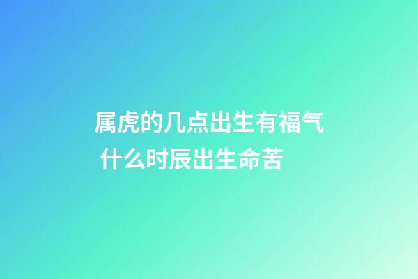 属虎的几点出生有福气 什么时辰出生命苦